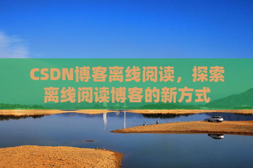 CSDN博客离线阅读，探索离线阅读博客的新方式