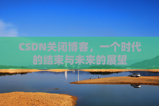 CSDN关闭博客，一个时代的结束与未来的展望